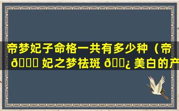 帝梦妃子命格一共有多少种（帝 🕊 妃之梦祛斑 🌿 美白的产品怎么样）